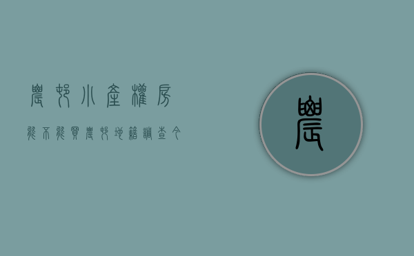 农村小产权房能不能买（农村地籍调查今年完成！对农村小产权房有影响吗？会因此转正吗？）