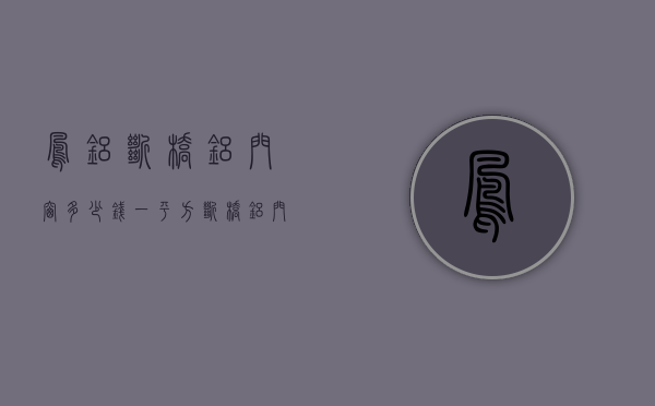 凤铝断桥铝门窗多少钱一平方（断桥铝门窗多少钱一平米）(凤铝断桥铝窗户怎么样)