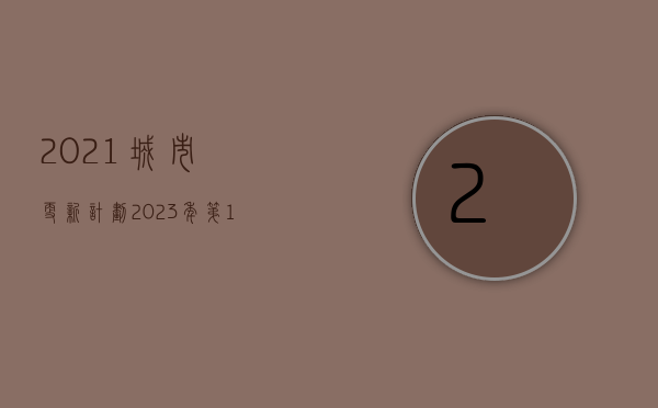 2021城市更新计划（2023年第12周，以上城市更新项目迎来新的进展，部分项目实施主体已公示，即将迎来开工建设）