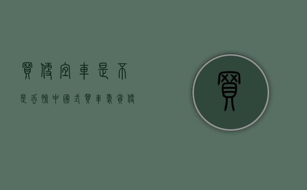 买便宜车是不是丢脸（“中国式”买车爱贪便宜？小编教你怎么挑选合适的车！）