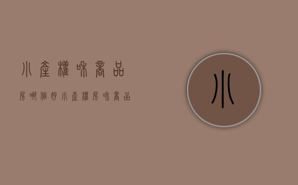 小产权和商品房哪个好（小产权房和商品房，有什么区别？选哪个？）(小产权房跟商品房区别)