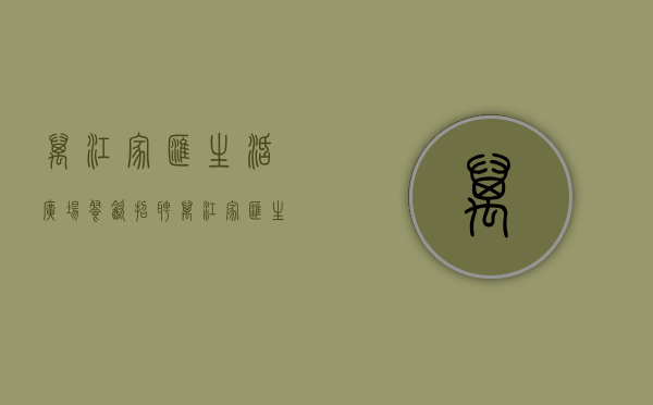万江 家汇生活广场餐饮招聘（万江家汇生活广场 打造“双mall” 商业模式）