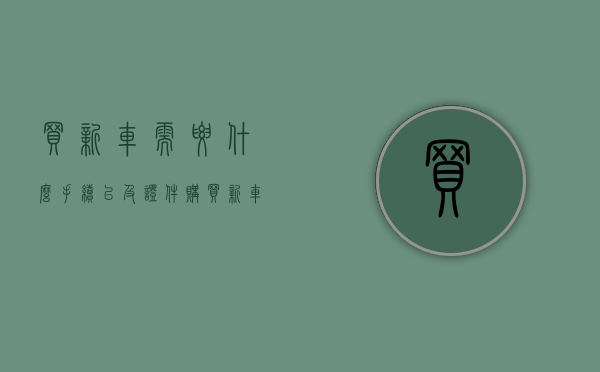 买新车需要什么手续以及证件（购买新车需要什么手续）(买新车需要什么手续和证件)