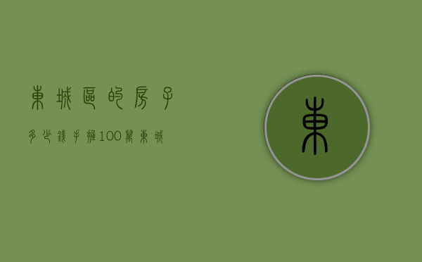 东城区的房子多少钱（手握100万，东城买房攻略！）(东城区房价最新二手房房)