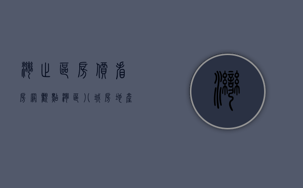 湾止区房价（看房网观点｜湾区八城房地产市场周报）(湾沚区房子值得投资吗)