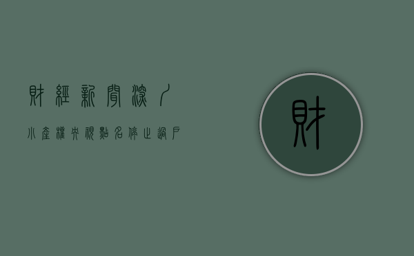 财经新闻深圳小产权（央视点名、停止过户、查封门店……深圳小产权被禁后，热钱流向何方？）