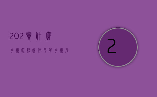 202买什么手机比较好 知乎（买手机别小气，2023年最值得购买的3款手机，用到2027年没问题）
