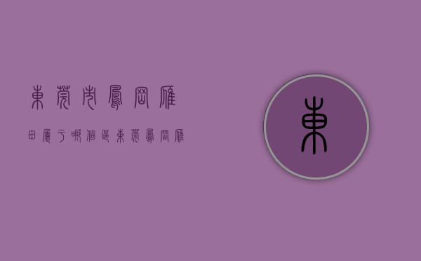 东莞市凤岗雁田属于哪个区（东莞凤岗雁田3月第2周二手房均价26662元平，环比微涨，看那个小区有潜力？）