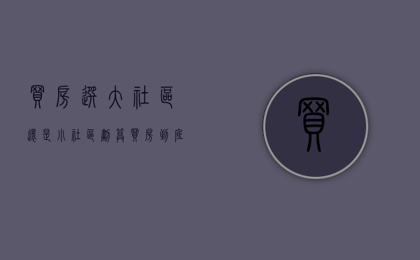 买房选大社区还是小社区划算（买房到底该买大社区还是小社区）(买大型社区房子好吗)