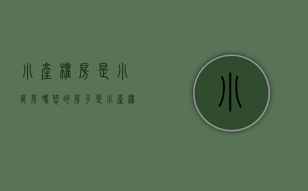 小产权房是小区房吗（您的房子是小产权房吗？是的话就危险了！！！）(小产权房属于产权房吗)