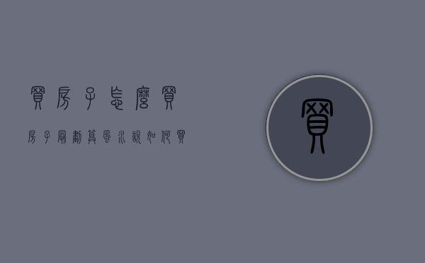 买房子怎么买房子最划算（风水说：如何买到一个好的房子？）(买房子怎么买比较好)