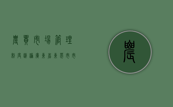 农贸市场管理制度汇编（广东省东莞市市场监管局寮步分局持续推进农贸市场品质提升行动）