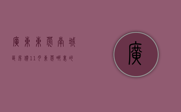 广东东莞南城区房价（11月东莞哪里的房子有潜力？看南城东莞行政中心区房价走势）
