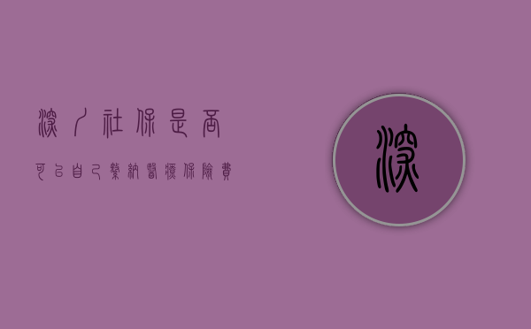 深圳社保是否可以自己缴纳医疗保险费（深圳社保可以个人自己缴纳吗？非深户一二三社保缴费标准！）