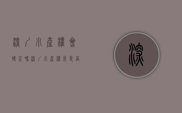 深圳小产权会转正吗（深圳小产权房是否能转正？）(深圳小产权好转手吗)