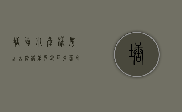塘厦小产权房出售价格（刚需族买东莞塘厦小产权房需要注意的事项？）