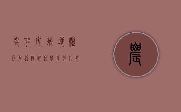 农村宅基地继承人顺序（好消息！农村宅基地归属确定，哪些房屋可以继承，答案来了）