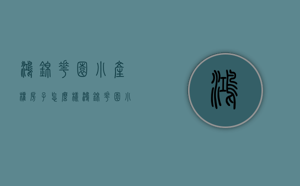鸿锦花园小产权房子怎么样(鸿锦花园小产权房子怎么样啊) 鸿锦花园小产权房子怎么样(鸿锦花园小产权房子怎么样啊)