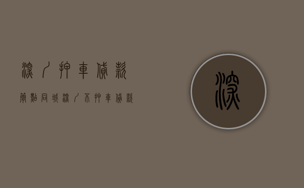 深圳押车贷款简点同城（深圳不押车贷款和深圳押车借款怎么办理？）(深圳押证不押车贷款哪家好)