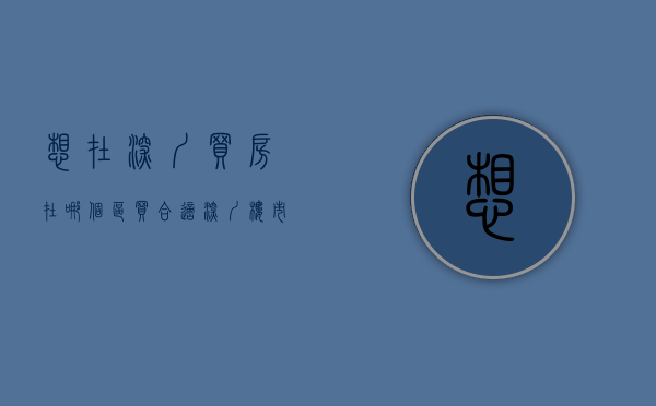 想在深圳买房在哪个区买合适（深圳楼市：买哪个类型的房子最吃香？注意这几点！）