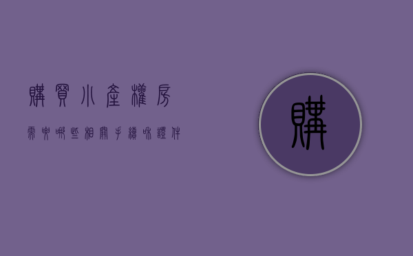 购买小产权房需要哪些相关手续和证件（购买小产权房都有哪些手续和流程、需要注意事项？）