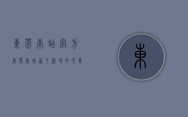 东莞南站（【官方】东莞南城西平新地中心真的那么好吗丨大揭秘真相骇人听闻！）
