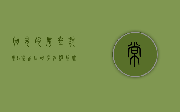 常见的房产类型（8种不同的房产类型，你知道有哪些吗？）(房产的几种类型)