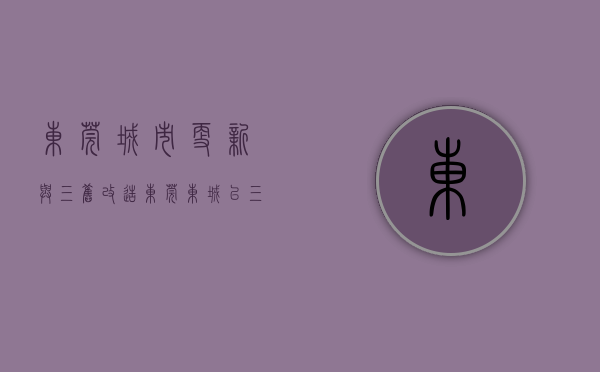 东莞城市更新与三旧改造（东莞东城：以“三新”态势闯出高质量发展路径）