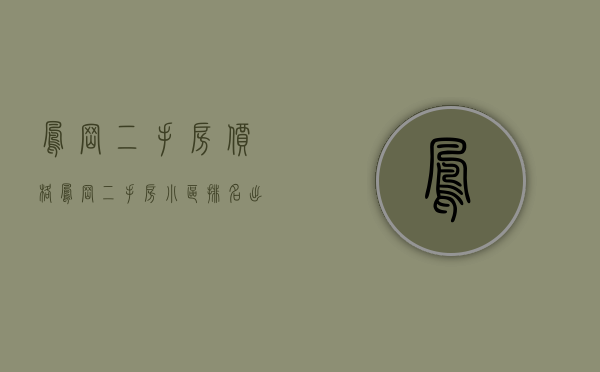 凤岗二手房价格（凤岗二手房小区排名出炉！你心仪的小区入榜了吗？）(凤岗二手房价多少钱一平方)