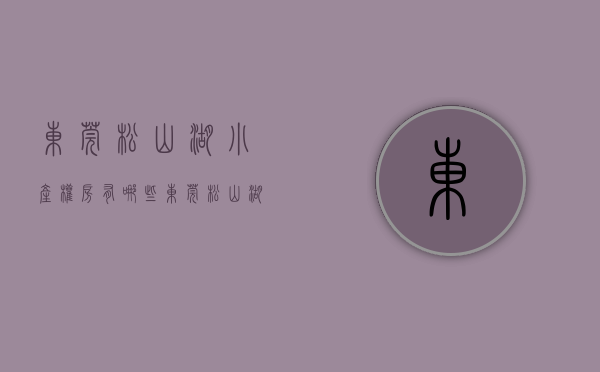 东莞松山湖小产权房有哪些（东莞松山湖小产权房很受消费者喜欢）(松山湖小产权房的口碑)