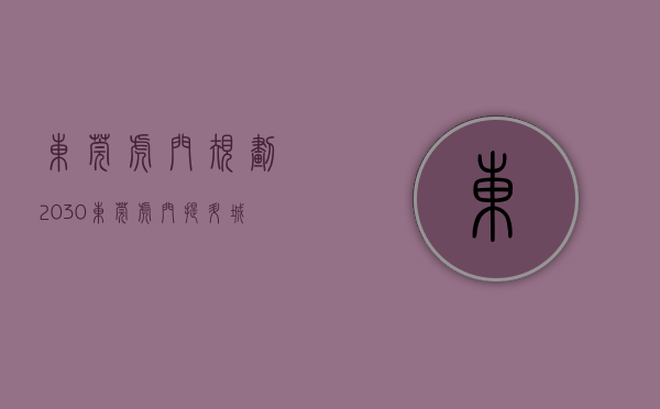 东莞虎门规划2030（东莞虎门：提升城市立面“颜值”，焕发“莞邑”新活力）(虎门规划2021)