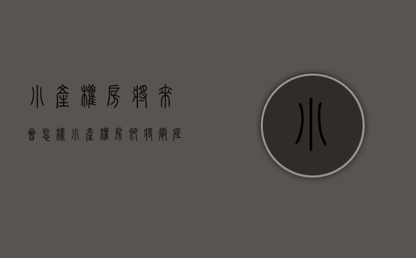 小产权房将来会怎样（小产权房即将彻底消失？中央文件透露信号）(小产权彻底凉了?)