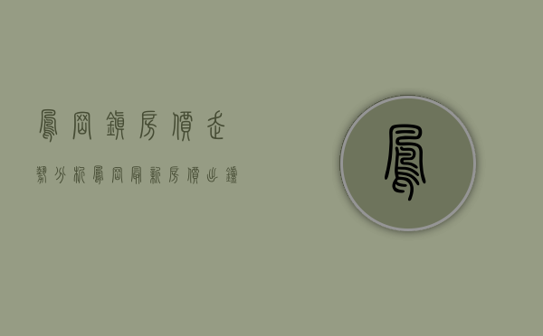 凤岗镇房价走势分析（凤岗最新房价出炉+镇内12个在售楼盘价格表来了！）