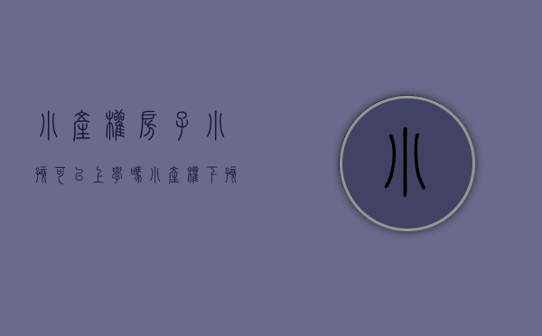 小产权房子小孩可以上学吗（小产权下孩子能否上学？）(小产权的房子孩子可以就近上学吗)