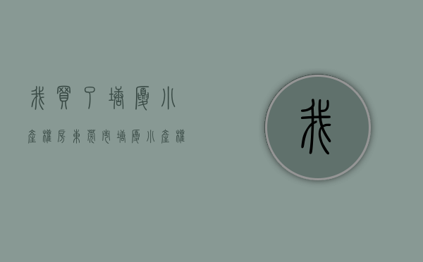 我买了塘厦小产权房(东莞市塘厦小产权房多少钱一平方) 我买了塘厦小产权房(东莞市塘厦小产权房多少钱一平方)