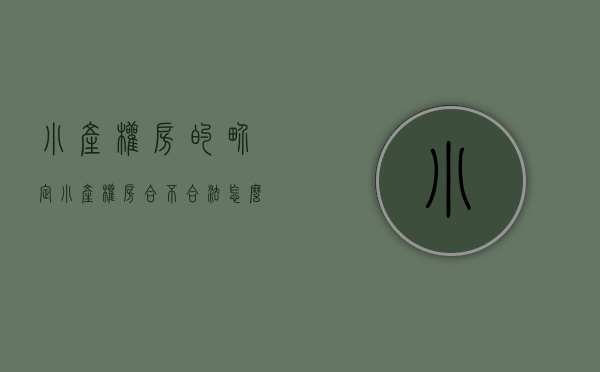 小产权房的界定（小产权房，合不合法，怎么确定？）(小产权房是否合法)