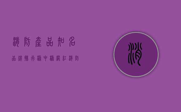 消防产品知名品牌排行榜中榜（“网红”消防产品靠谱吗）(消防产品生产厂家排名)