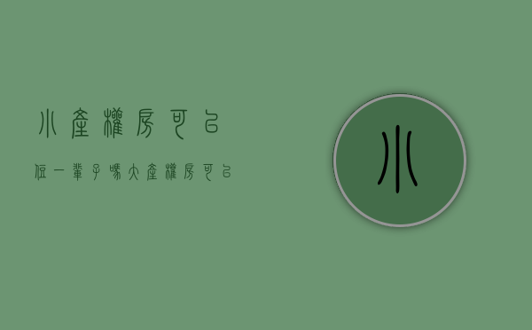 小产权房可以住一辈子吗(大产权房可以住一辈子吗)