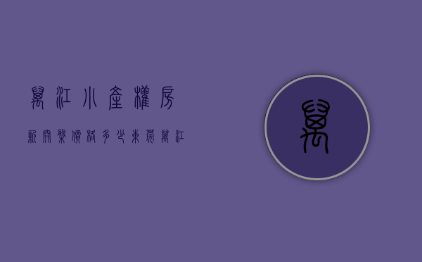 万江小产权房新开盘价格多少（东莞万江小产权房有哪些新盘）(东莞万江小产权二手房出售信息)