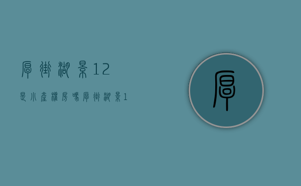 厚街湖景12是小产权房吗(厚街湖景12产权多少年) 厚街湖景12是小产权房吗(厚街湖景12产权多少年)