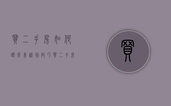 买二手房如何跟房东谈判技巧（买二手房如何和房东谈价，这几个砍价技巧你知道吗）