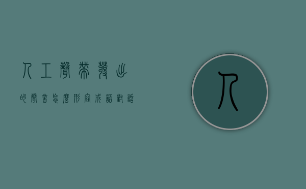 人工声带发出的声音怎么形容成语（对话“可穿戴人工喉”研发团队：患者声音还原准确率超90%）