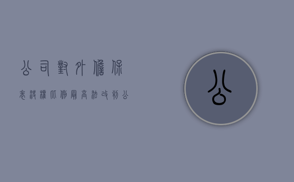 公司对外担保表决权比例（最高法改判●公司对外投票担保主体实际存在瑕疵，按逻辑推理界定）