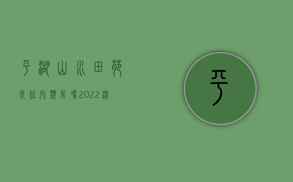 平湖山水田苑是住宅类房吗（2022深圳平湖小产权房平湖山水田苑16栋花园小区房）