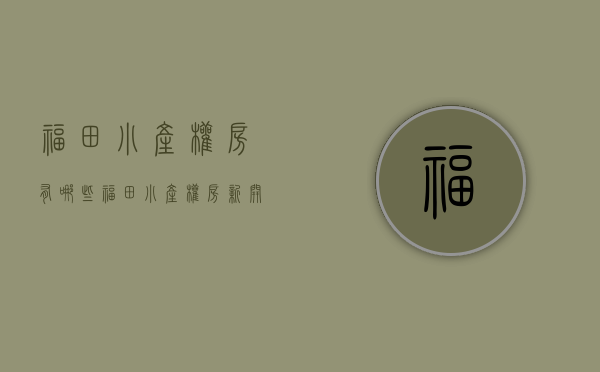 福田小产权房有哪些(福田小产权房新开盘) 福田小产权房有哪些(福田小产权房新开盘)