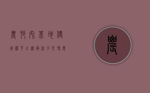 农村宅基地使用权可以继承给子女吗（农村宅基地使用权能继承了，但这4种情形会影响你的确权登记！）
