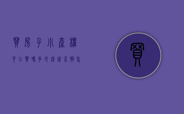 买房子小产权可以买吗多少钱（钱不够怎么办？可以购买便宜的小产权房吗？）