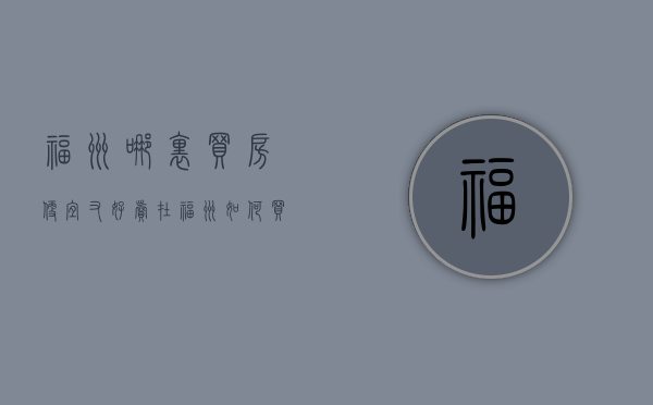 福州哪里买房便宜又好卖（在福州如何买到品质好房？这几点建议你一定要知道）