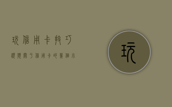 玩信用卡技巧视频（关于信用卡的几个小技巧）(信用卡 玩法)