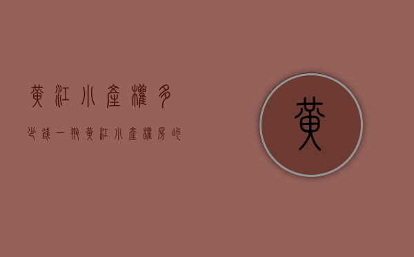 黄江小产权多少钱一瓶(黄江小产权房的价格) 黄江小产权多少钱一瓶(黄江小产权房的价格)
